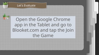 Let's Evaluate
Open the Google Chrome
app in the Tablet and go to
Blooket.com and tap the Join
the Game
 