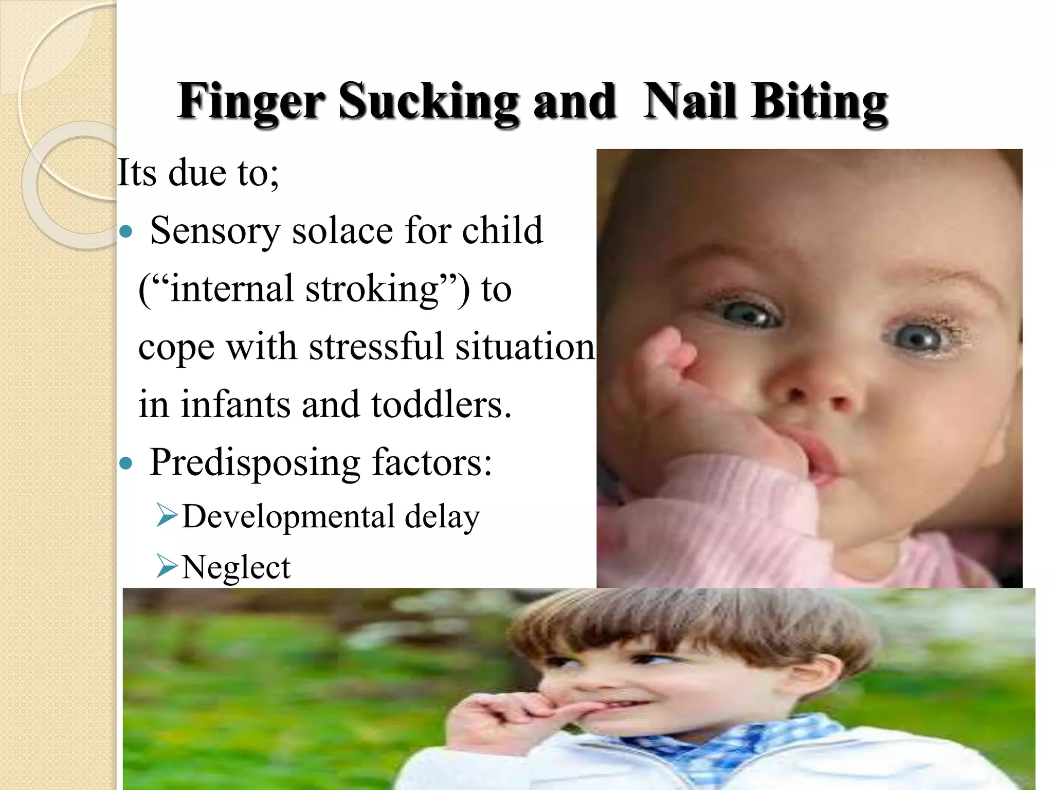 Finger Sucking and Nail Biting
Its due to;
 Sensory solace for child
(“internal stroking”) to
cope with stressful situation
in infants and toddlers.
 Predisposing factors:
Developmental delay
Neglect
 