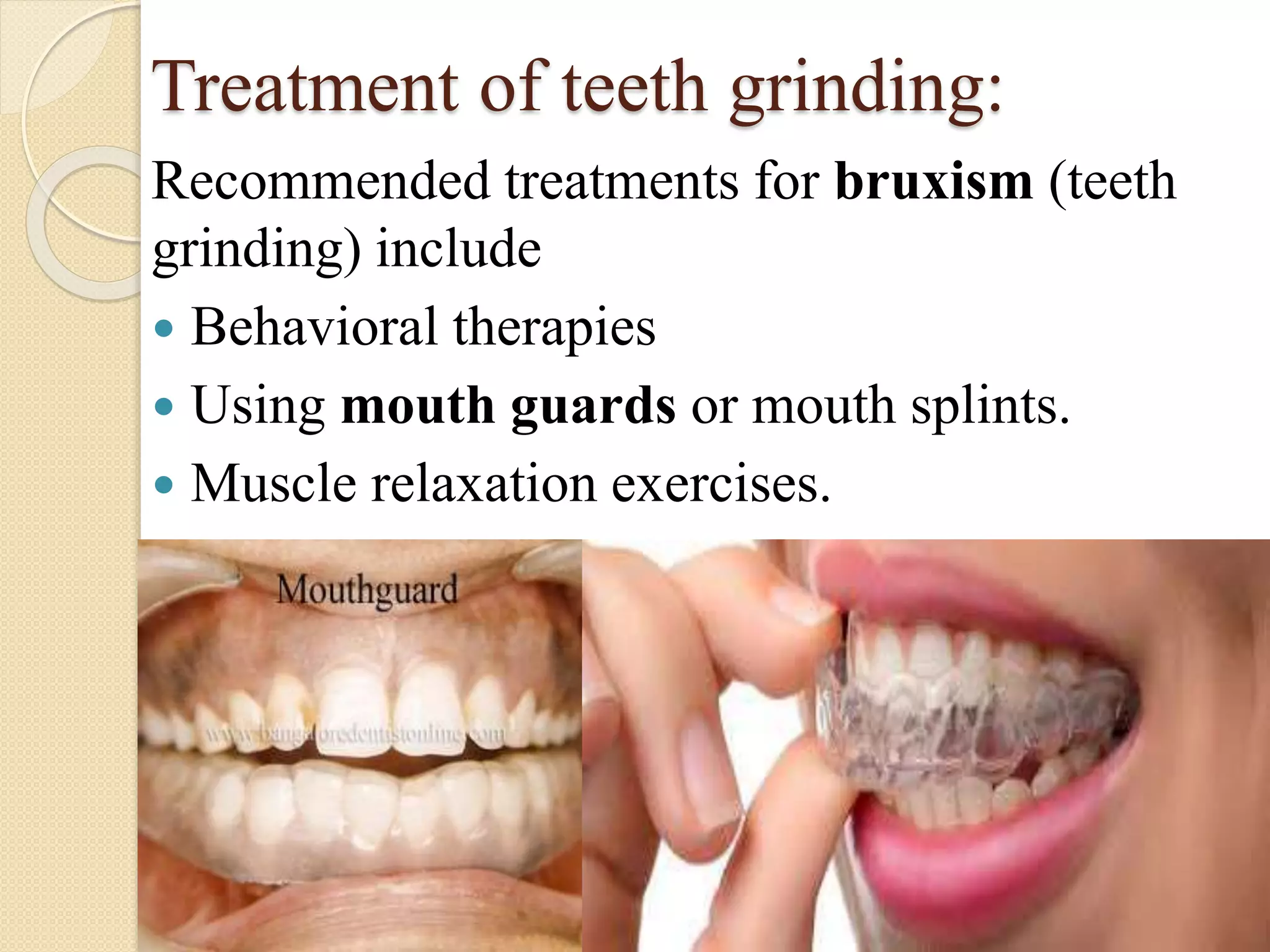 Treatment of teeth grinding:
Recommended treatments for bruxism (teeth
grinding) include
 Behavioral therapies
 Using mouth guards or mouth splints.
 Muscle relaxation exercises.
 