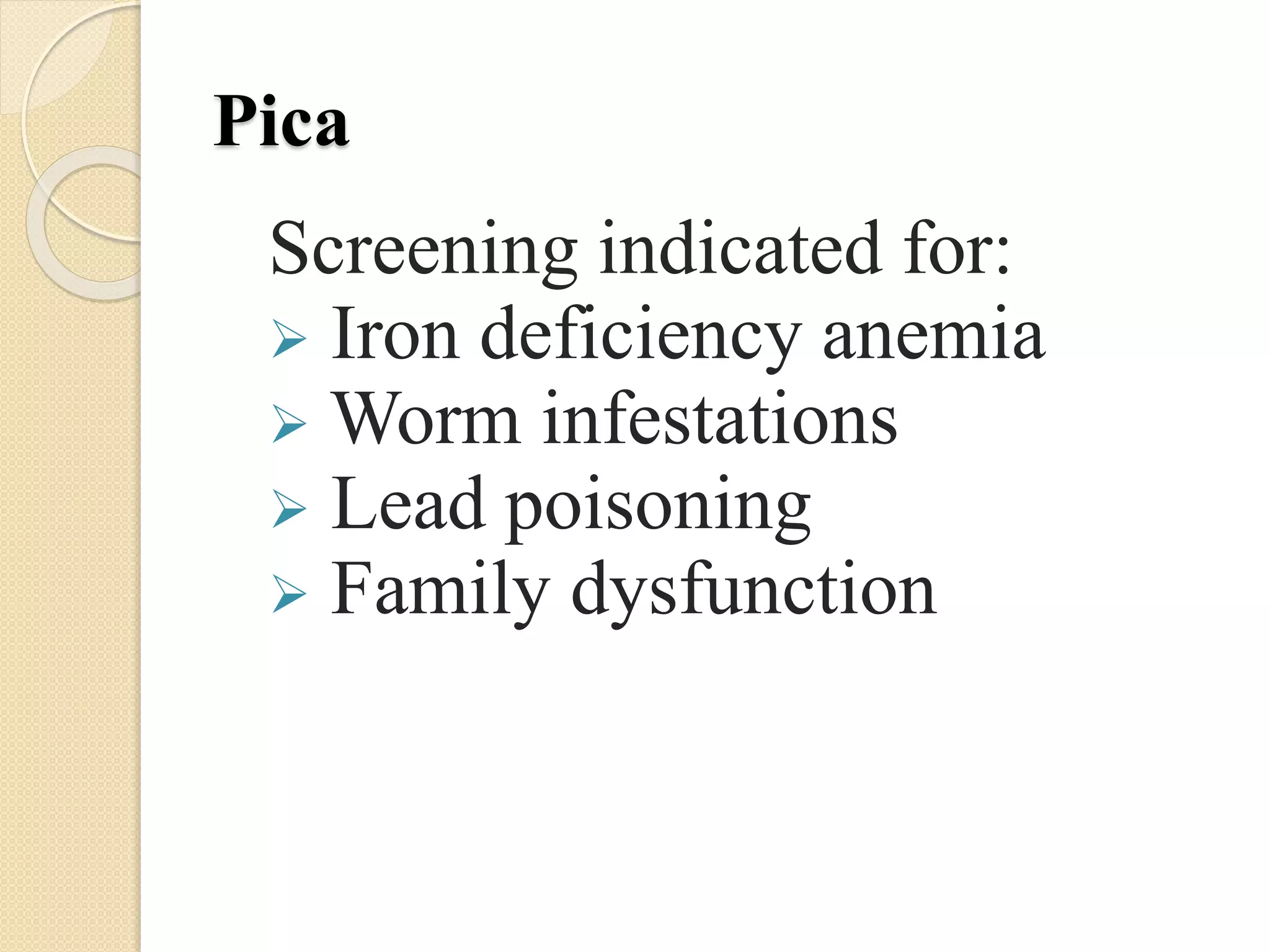 Pica
Screening indicated for:
 Iron deficiency anemia
 Worm infestations
 Lead poisoning
 Family dysfunction
 
