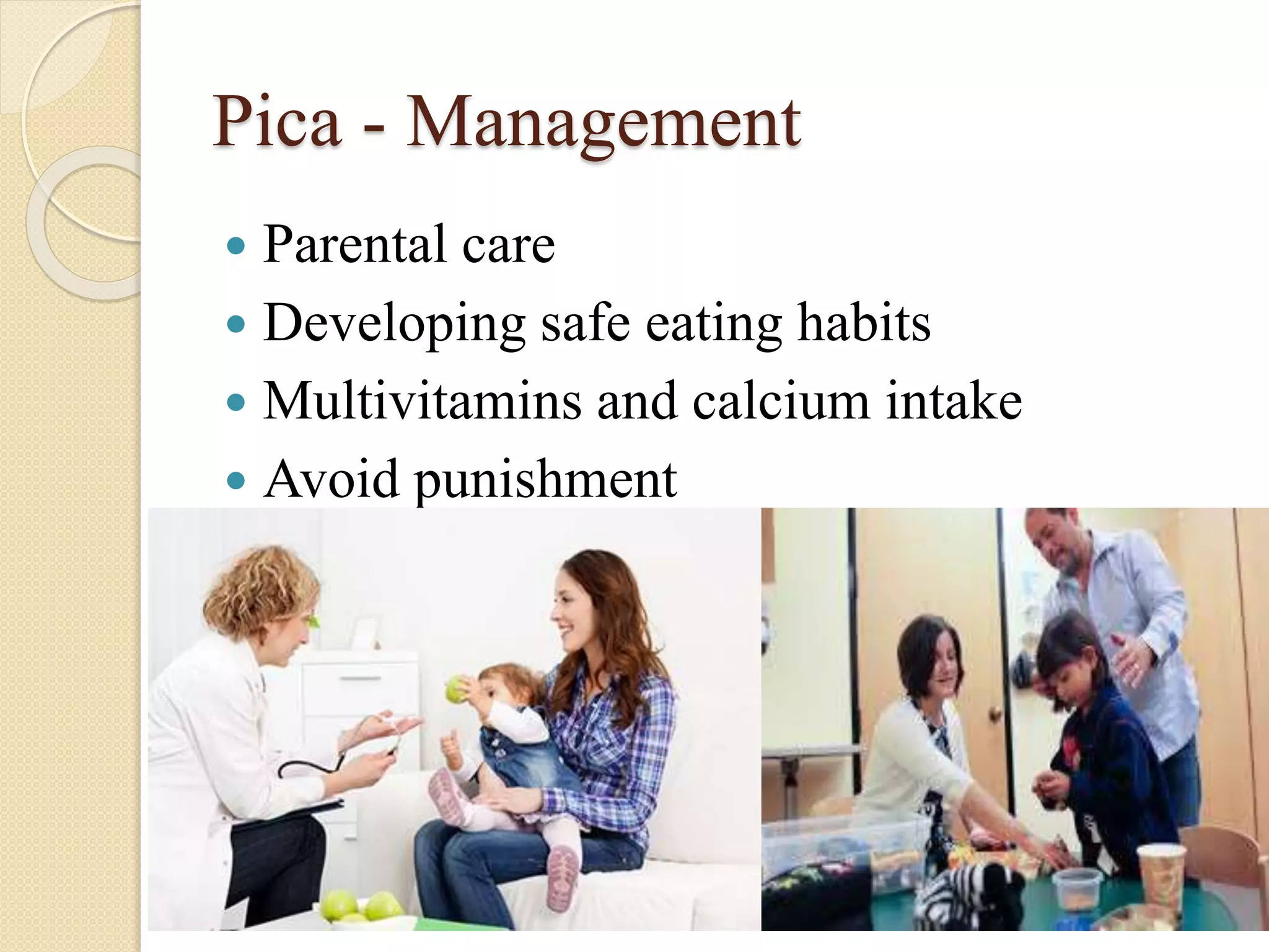 Pica - Management
 Parental care
 Developing safe eating habits
 Multivitamins and calcium intake
 Avoid punishment
 