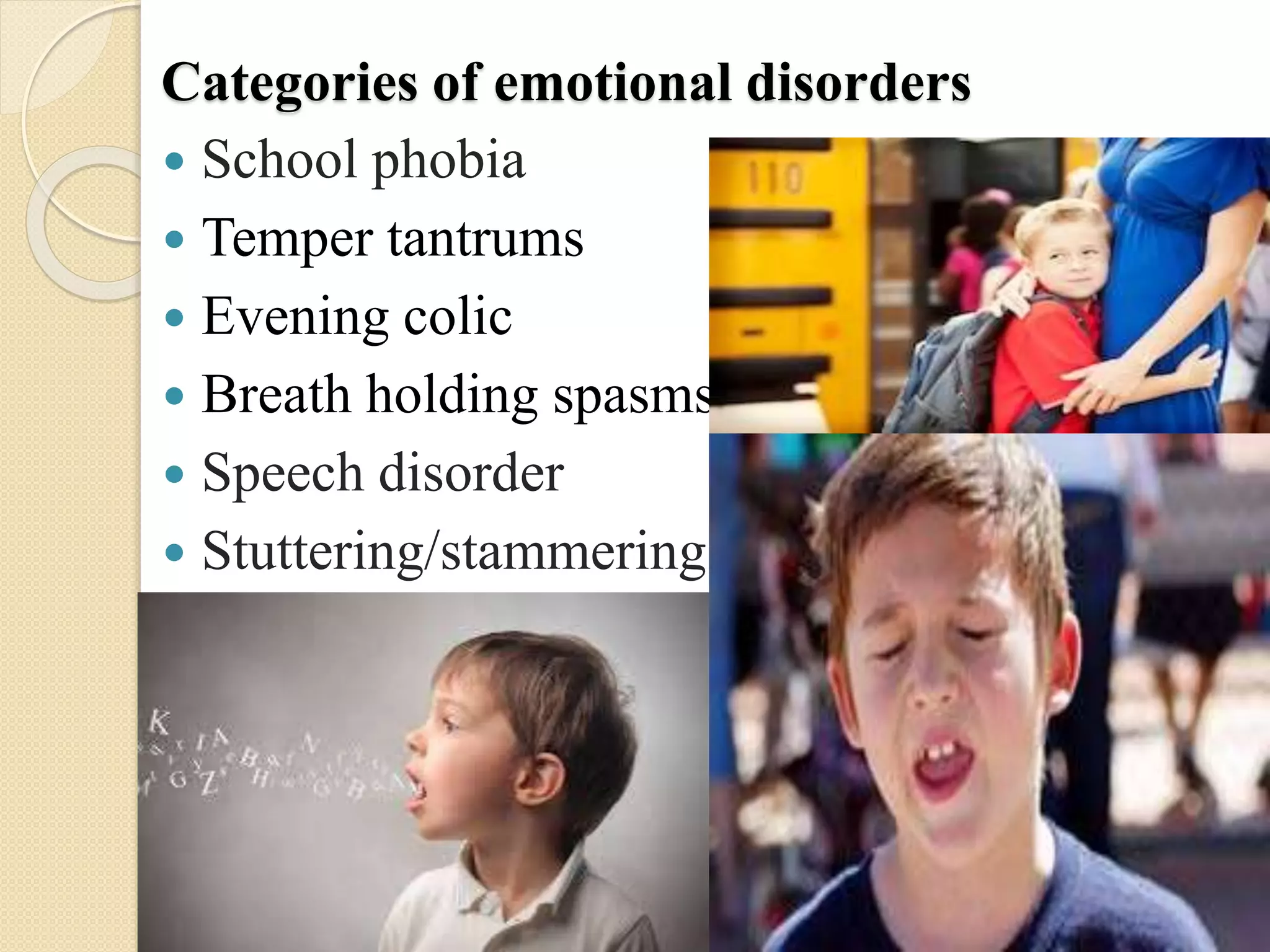 Categories of emotional disorders
 School phobia
 Temper tantrums
 Evening colic
 Breath holding spasms
 Speech disorder
 Stuttering/stammering
 