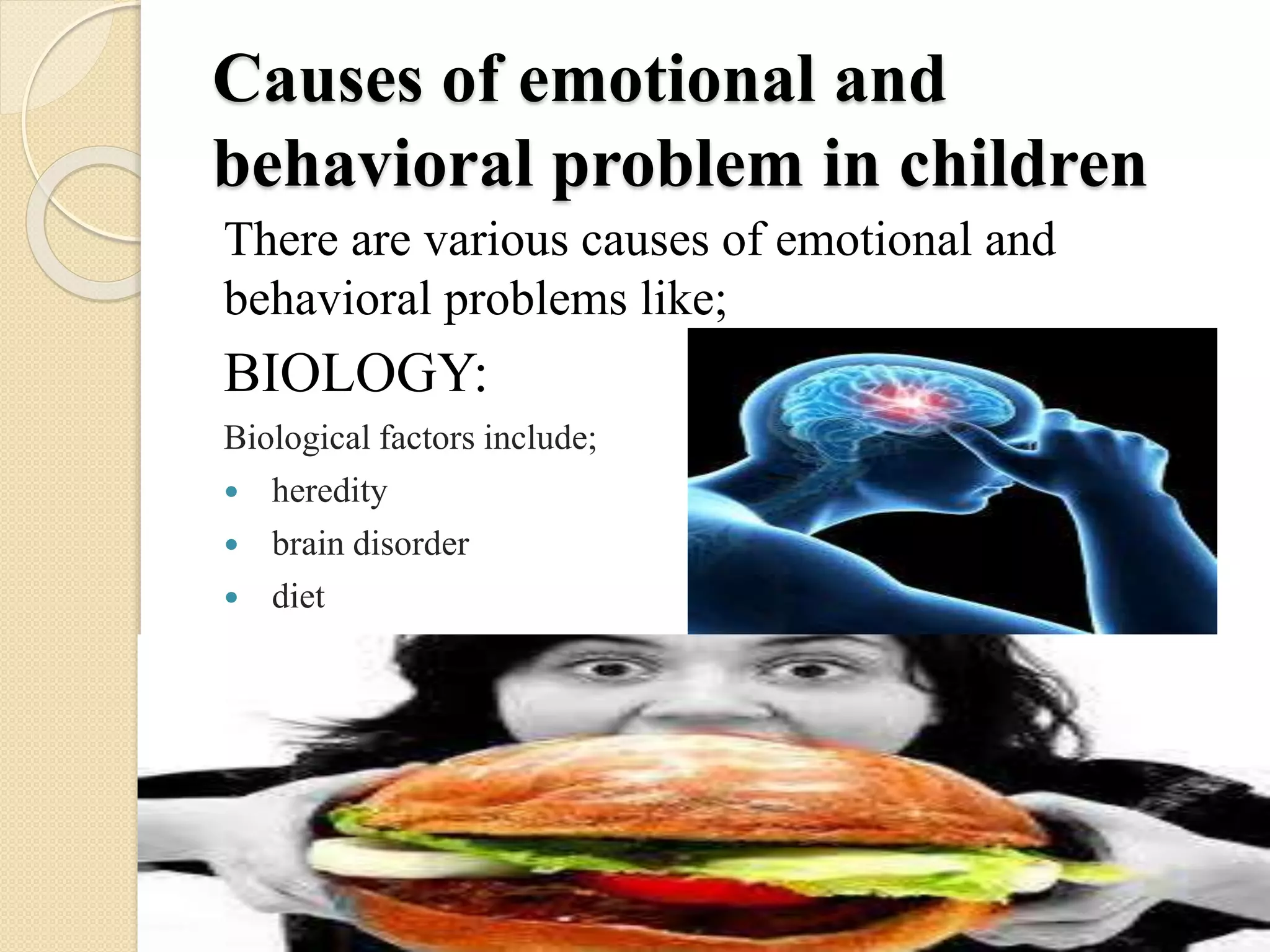 Causes of emotional and
behavioral problem in children
There are various causes of emotional and
behavioral problems like;
BIOLOGY:
Biological factors include;
 heredity
 brain disorder
 diet
 