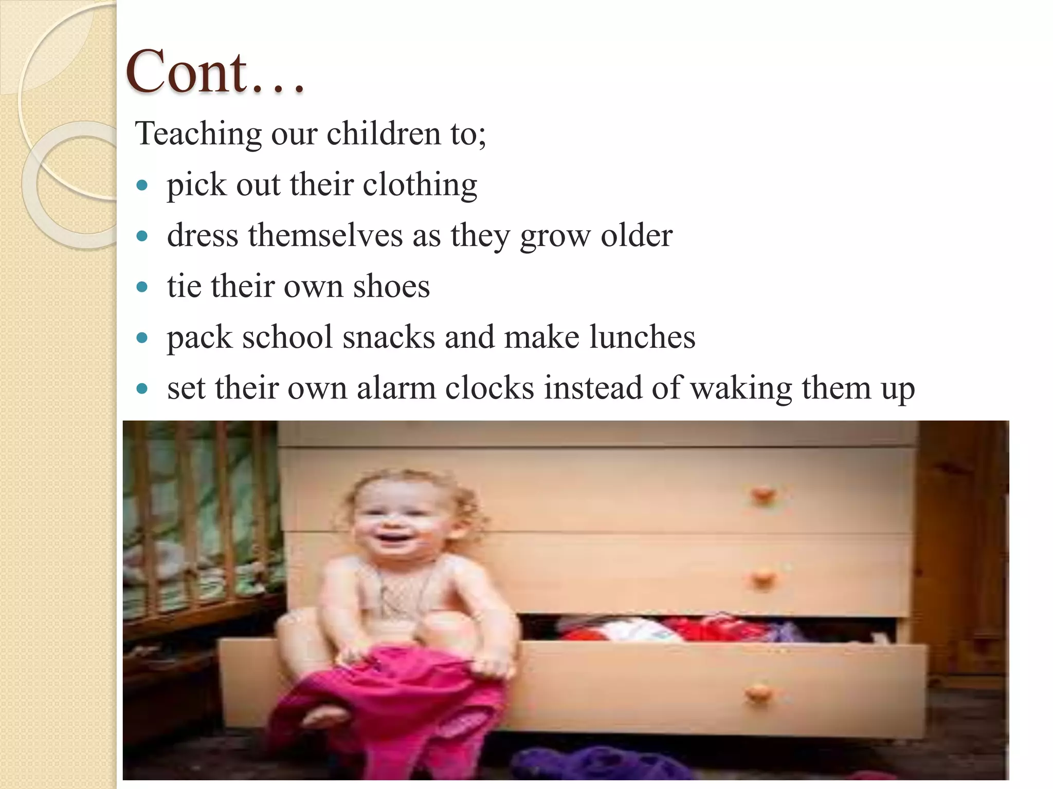 Cont…
Teaching our children to;
 pick out their clothing
 dress themselves as they grow older
 tie their own shoes
 pack school snacks and make lunches
 set their own alarm clocks instead of waking them up
 