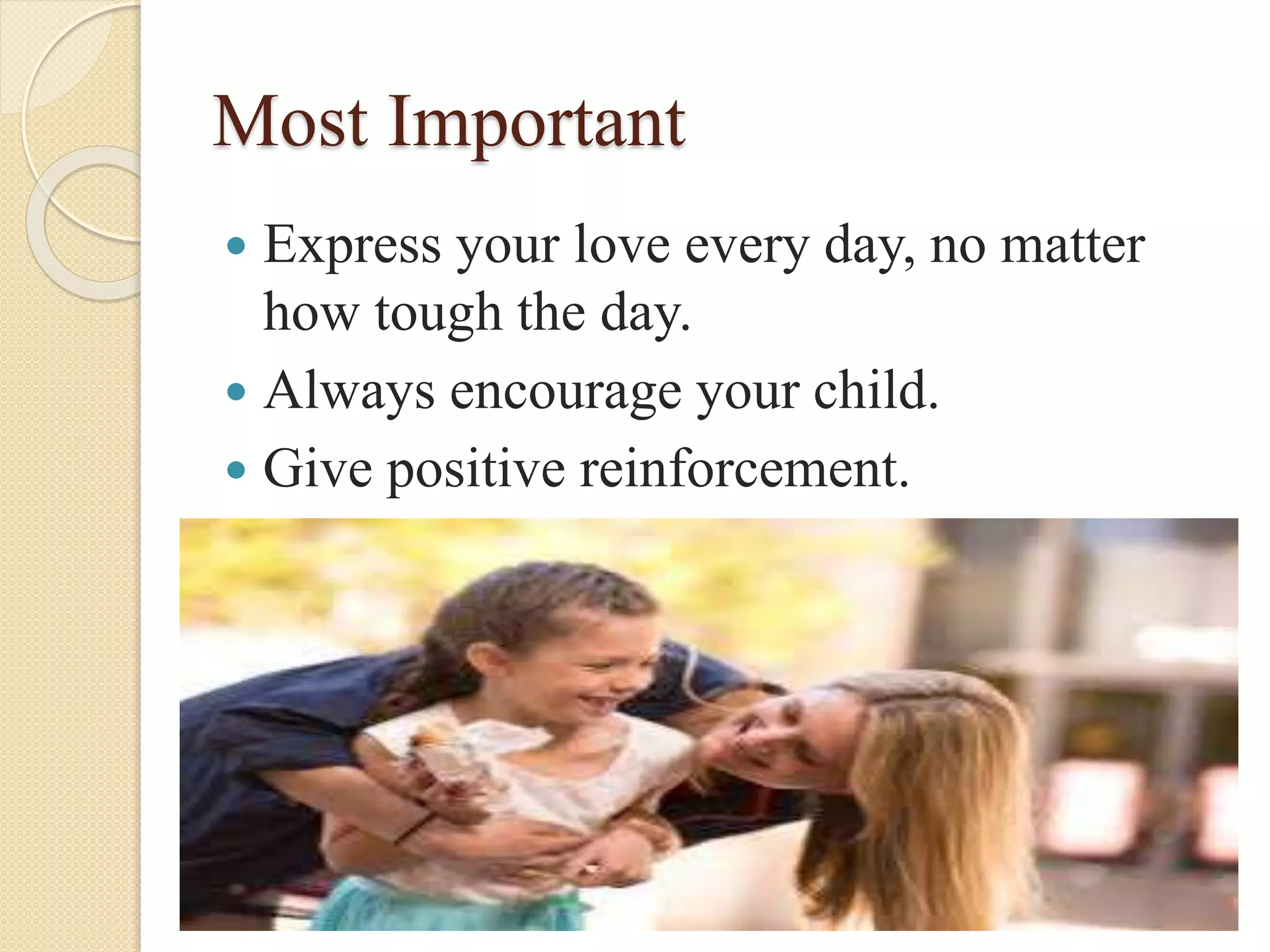 Most Important
 Express your love every day, no matter
how tough the day.
 Always encourage your child.
 Give positive reinforcement.
 