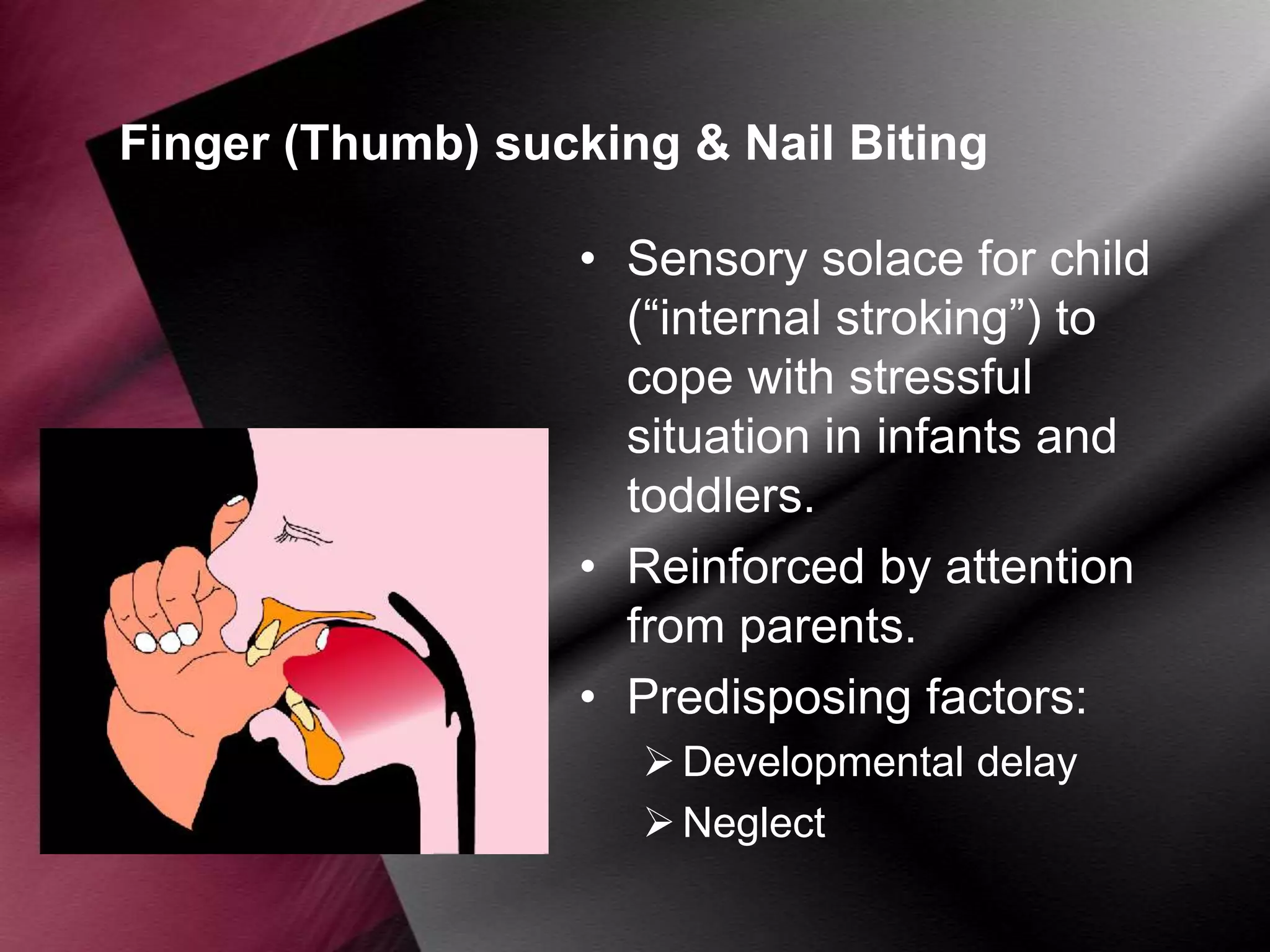 Finger (Thumb) sucking & Nail Biting
• Sensory solace for child
(“internal stroking”) to
cope with stressful
situation in infants and
toddlers.
• Reinforced by attention
from parents.
• Predisposing factors:
 Developmental delay
 Neglect

 