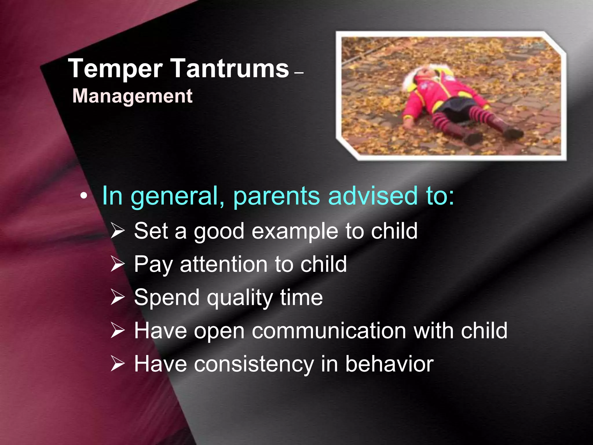 Temper Tantrums –
Management

• In general, parents advised to:
 Set a good example to child
 Pay attention to child
 Spend quality time
 Have open communication with child
 Have consistency in behavior

 