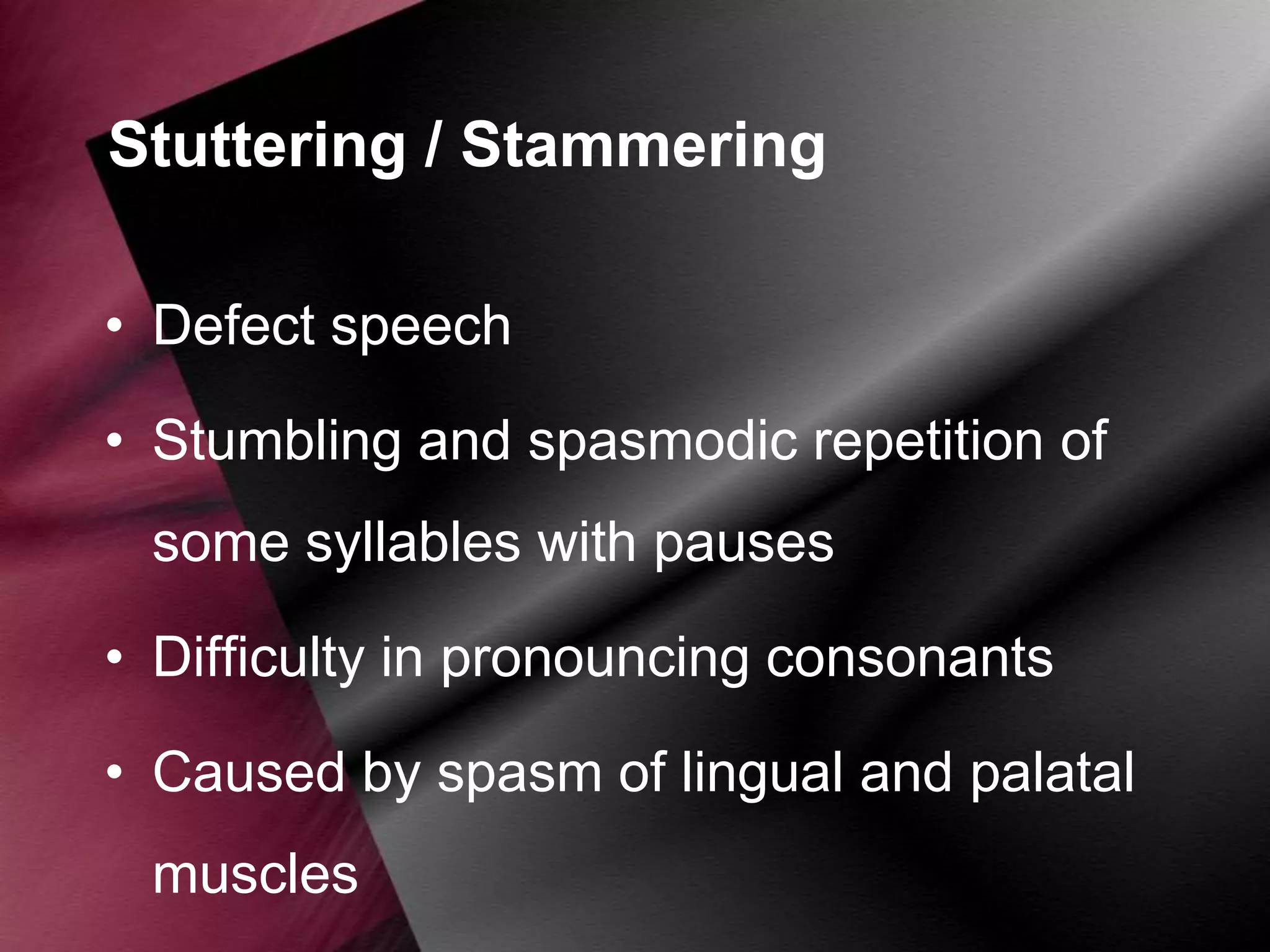 Stuttering / Stammering
• Defect speech
• Stumbling and spasmodic repetition of
some syllables with pauses
• Difficulty in pronouncing consonants
• Caused by spasm of lingual and palatal

muscles

 