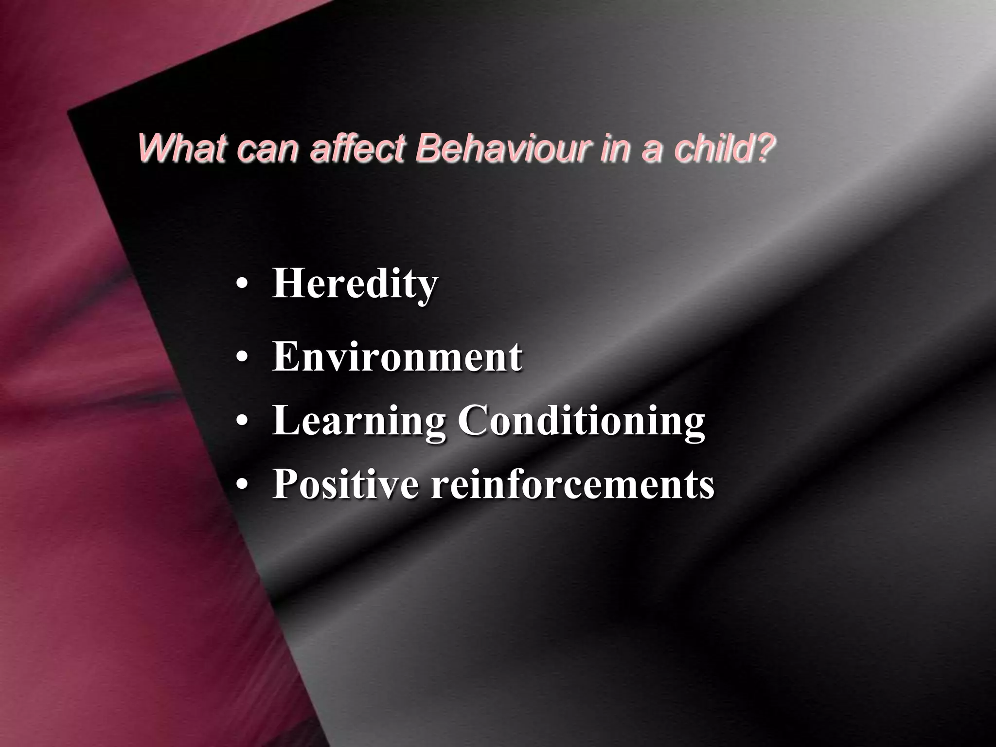 What can affect Behaviour in a child?

• Heredity
• Environment
• Learning Conditioning
• Positive reinforcements

 