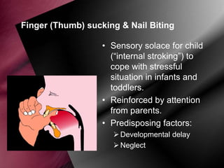 Finger (Thumb) sucking & Nail Biting
• Sensory solace for child
(“internal stroking”) to
cope with stressful
situation in infants and
toddlers.
• Reinforced by attention
from parents.
• Predisposing factors:
 Developmental delay
 Neglect

 