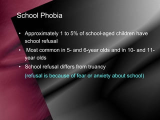 School Phobia
• Approximately 1 to 5% of school-aged children have
school refusal

•

Most common in 5- and 6-year olds and in 10- and 11year olds

• School refusal differs from truancy

(refusal is because of fear or anxiety about school)

 