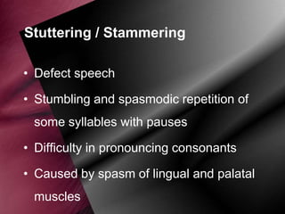 Stuttering / Stammering
• Defect speech
• Stumbling and spasmodic repetition of
some syllables with pauses
• Difficulty in pronouncing consonants
• Caused by spasm of lingual and palatal

muscles

 