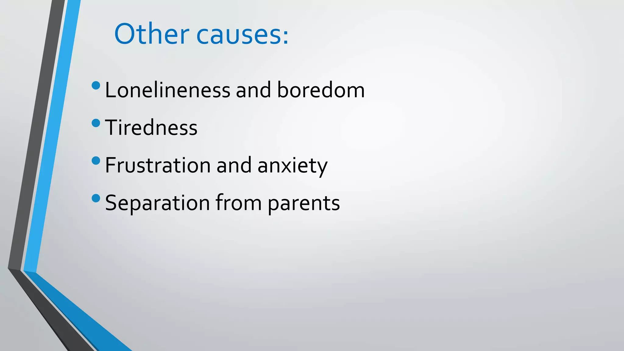 Other causes:
•Lonelineness and boredom
•Tiredness
•Frustration and anxiety
•Separation from parents
 
