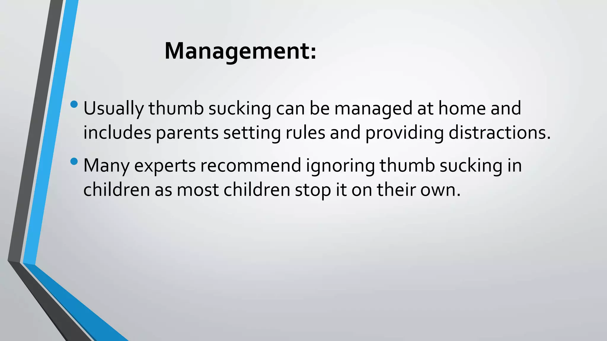 Management:
•Usually thumb sucking can be managed at home and
includes parents setting rules and providing distractions.
•Many experts recommend ignoring thumb sucking in
children as most children stop it on their own.
 