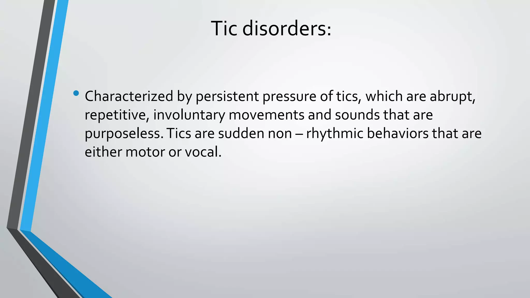 Tic disorders:
• Characterized by persistent pressure of tics, which are abrupt,
repetitive, involuntary movements and sounds that are
purposeless.Tics are sudden non – rhythmic behaviors that are
either motor or vocal.
 