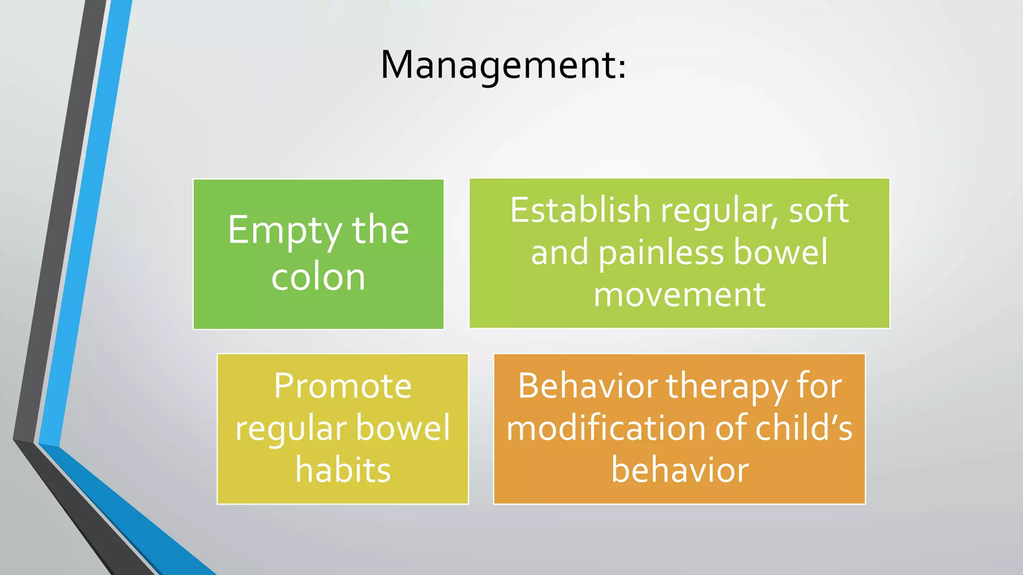 Management:
Empty the
colon
Establish regular, soft
and painless bowel
movement
Promote
regular bowel
habits
Behavior therapy for
modification of child’s
behavior
 