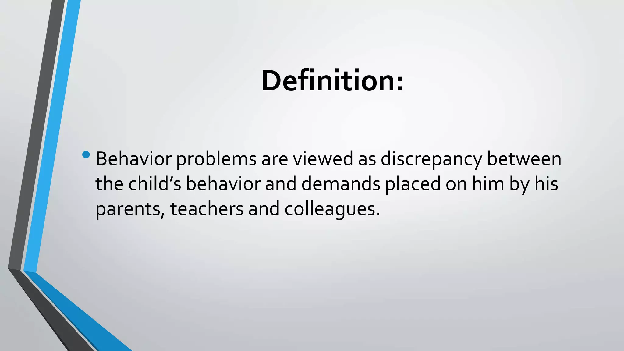 Definition:
•Behavior problems are viewed as discrepancy between
the child’s behavior and demands placed on him by his
parents, teachers and colleagues.
 