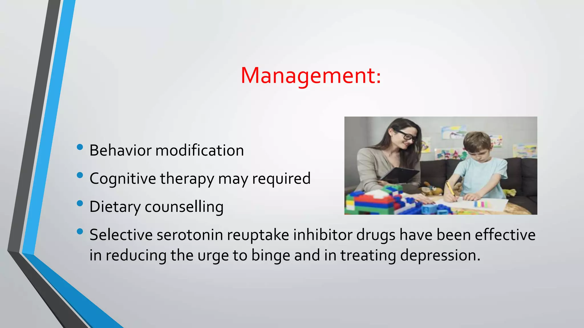 Management:
• Behavior modification
• Cognitive therapy may required
• Dietary counselling
• Selective serotonin reuptake inhibitor drugs have been effective
in reducing the urge to binge and in treating depression.
 