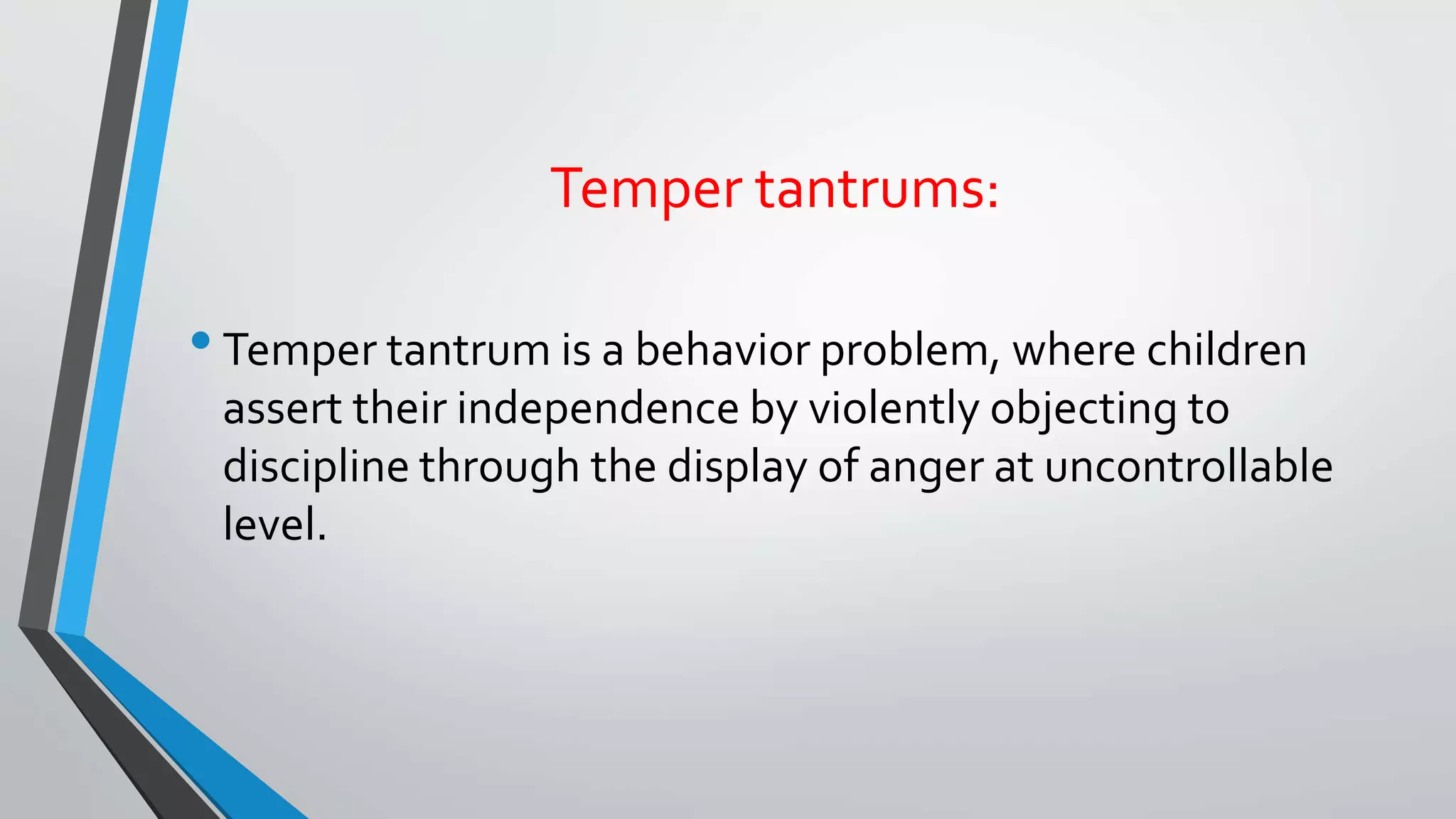 Temper tantrums:
•Temper tantrum is a behavior problem, where children
assert their independence by violently objecting to
discipline through the display of anger at uncontrollable
level.
 
