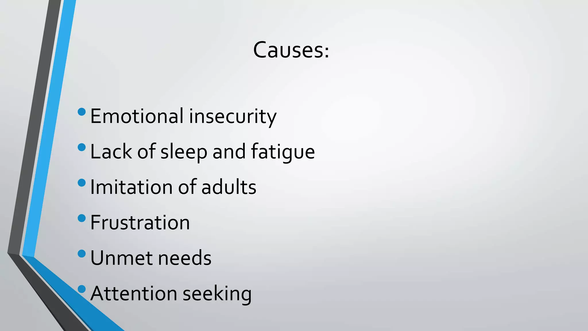 Causes:
•Emotional insecurity
•Lack of sleep and fatigue
•Imitation of adults
•Frustration
•Unmet needs
•Attention seeking
 
