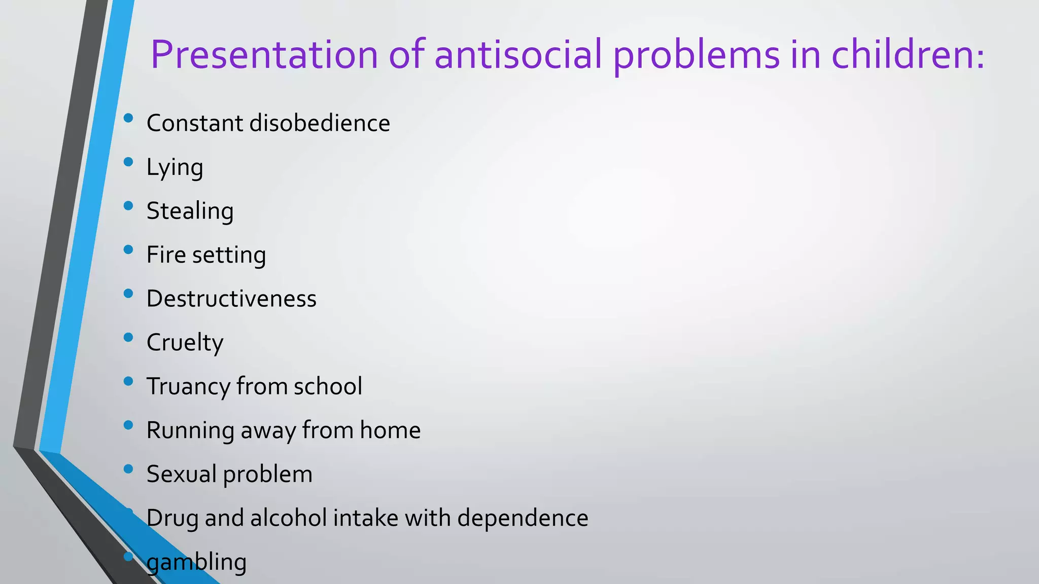 Presentation of antisocial problems in children:
• Constant disobedience
• Lying
• Stealing
• Fire setting
• Destructiveness
• Cruelty
• Truancy from school
• Running away from home
• Sexual problem
• Drug and alcohol intake with dependence
• gambling
 