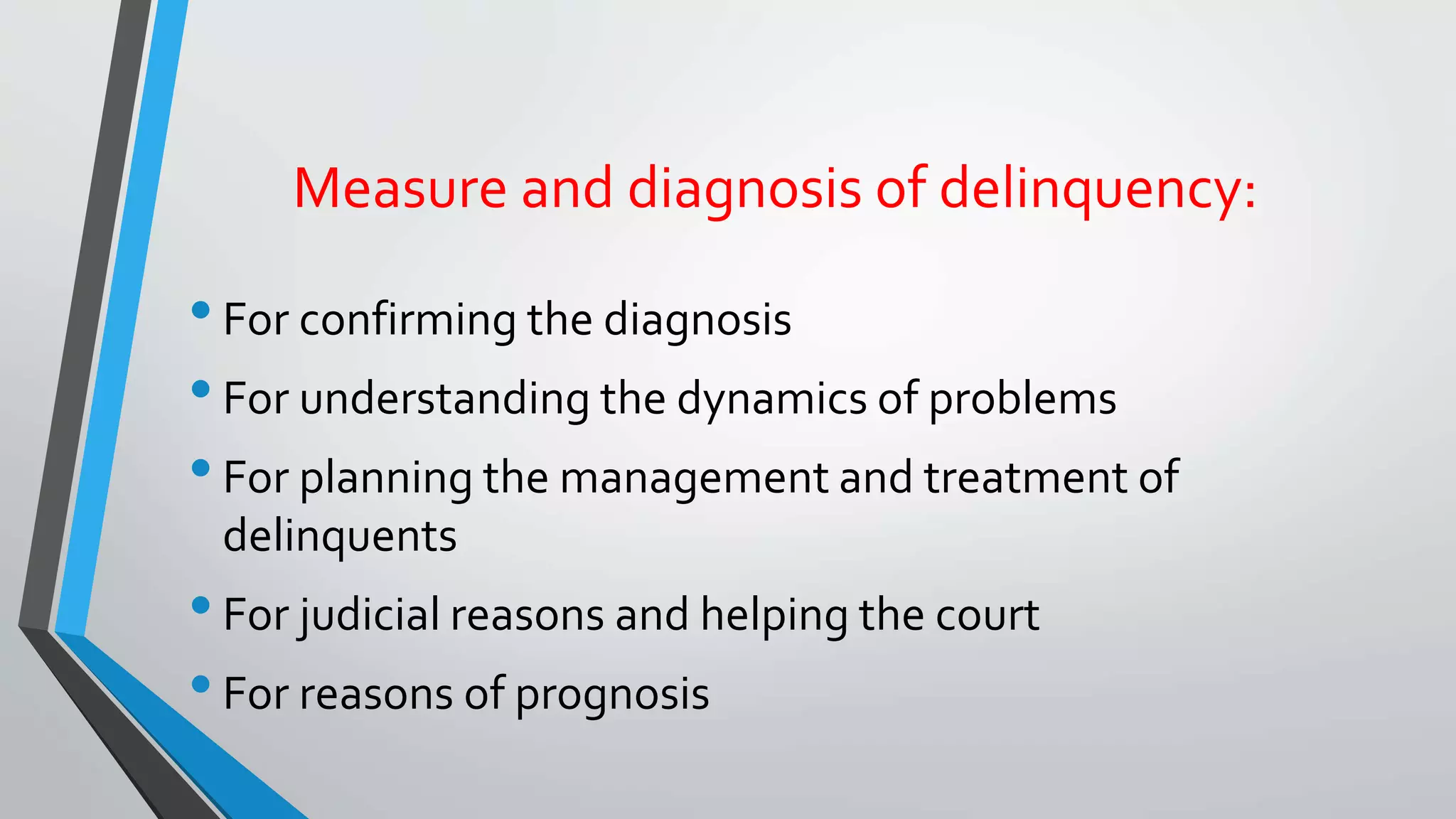 Measure and diagnosis of delinquency:
•For confirming the diagnosis
•For understanding the dynamics of problems
•For planning the management and treatment of
delinquents
•For judicial reasons and helping the court
•For reasons of prognosis
 