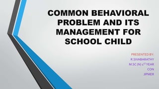 COMMON BEHAVIORAL
PROBLEM AND ITS
MANAGEMENT FOR
SCHOOL CHILD
PRESENTED BY:
R.SIVABARATHY
M.SC (N) 1STYEAR
CON
JIPMER
 