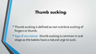 Thumb sucking:
•Thumb sucking is defined as non nutritive sucking of
fingers or thumb.
•Age of occurence: thumb sucking is common in oral
stage as the babies have a natural urge to suck.
 