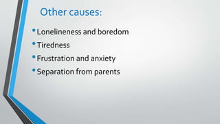 Other causes:
•Lonelineness and boredom
•Tiredness
•Frustration and anxiety
•Separation from parents
 