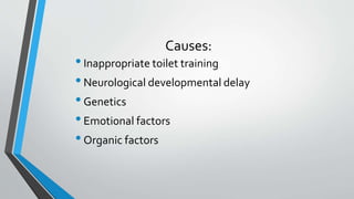 Causes:
•Inappropriate toilet training
•Neurological developmental delay
•Genetics
•Emotional factors
•Organic factors
 