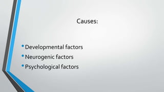 Causes:
•Developmental factors
•Neurogenic factors
•Psychological factors
 