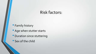 Risk factors:
•Family history
•Age when stutter starts
•Duration since stuttering
•Sex of the child
 