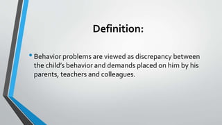 Definition:
•Behavior problems are viewed as discrepancy between
the child’s behavior and demands placed on him by his
parents, teachers and colleagues.
 