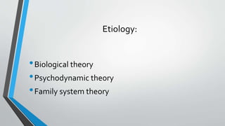 Etiology:
•Biological theory
•Psychodynamic theory
•Family system theory
 