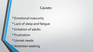 Causes:
•Emotional insecurity
•Lack of sleep and fatigue
•Imitation of adults
•Frustration
•Unmet needs
•Attention seeking
 
