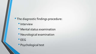 •The diagnostic findings procedure:
•Interview
•Mental status examination
•Neurological examination
•EEG
•Psychological test
 