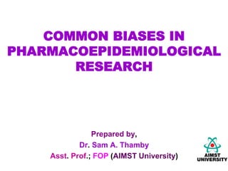 COMMON BIASES IN
PHARMACOEPIDEMIOLOGICAL
RESEARCH
Prepared by,
Dr. Sam A. Thamby
Asst. Prof.; FOP (AIMST University)
 