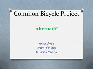 Common Bicycle ProjectAlternatif* Aykut Aysu Murat Ödünç Mustafa Yenice 