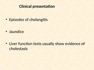 • Episodes of cholangitis
• Jaundice
• Liver function tests usually show evidence of
cholestasis
Clinical presentation
 
