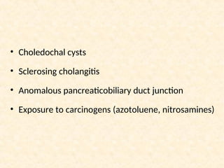 • Choledochal cysts
• Sclerosing cholangitis
• Anomalous pancreaticobiliary duct junction
• Exposure to carcinogens (azotoluene, nitrosamines)
 