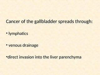 Cancer of the gallbladder spreads through:
• lymphatics
• venous drainage
•direct invasion into the liver parenchyma
 