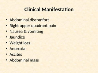 Clinical Manifestation
• Abdominal discomfort
• Right upper quadrant pain
• Nausea & vomiting
• Jaundice
• Weight loss
• Anorexia
• Ascites
• Abdominal mass
 