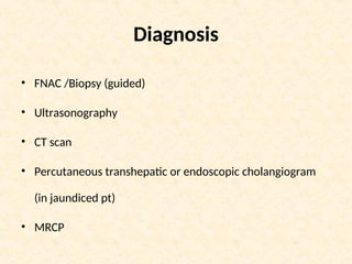 Diagnosis
• FNAC /Biopsy (guided)
• Ultrasonography
• CT scan
• Percutaneous transhepatic or endoscopic cholangiogram
(in jaundiced pt)
• MRCP
 