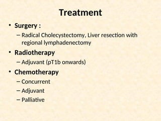 Treatment
• Surgery :
– Radical Cholecystectomy, Liver resection with
regional lymphadenectomy
• Radiotherapy
– Adjuvant (pT1b onwards)
• Chemotherapy
– Concurrent
– Adjuvant
– Palliative
 