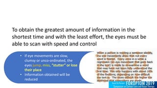 To obtain the greatest amount of information in the
shortest time and with the least effort, the eyes must be
able to scan with speed and control
• If eye movements are slow,
clumsy or unco-ordinated, the
eyes jump, miss,
• Information obtained will be
reduced
 