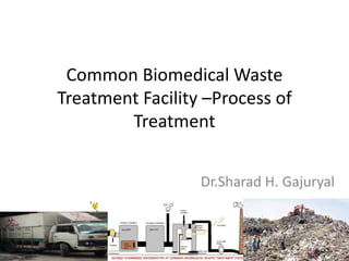 Common Biomedical Waste
Treatment Facility –Process of
Treatment
Dr.Sharad H. Gajuryal
 