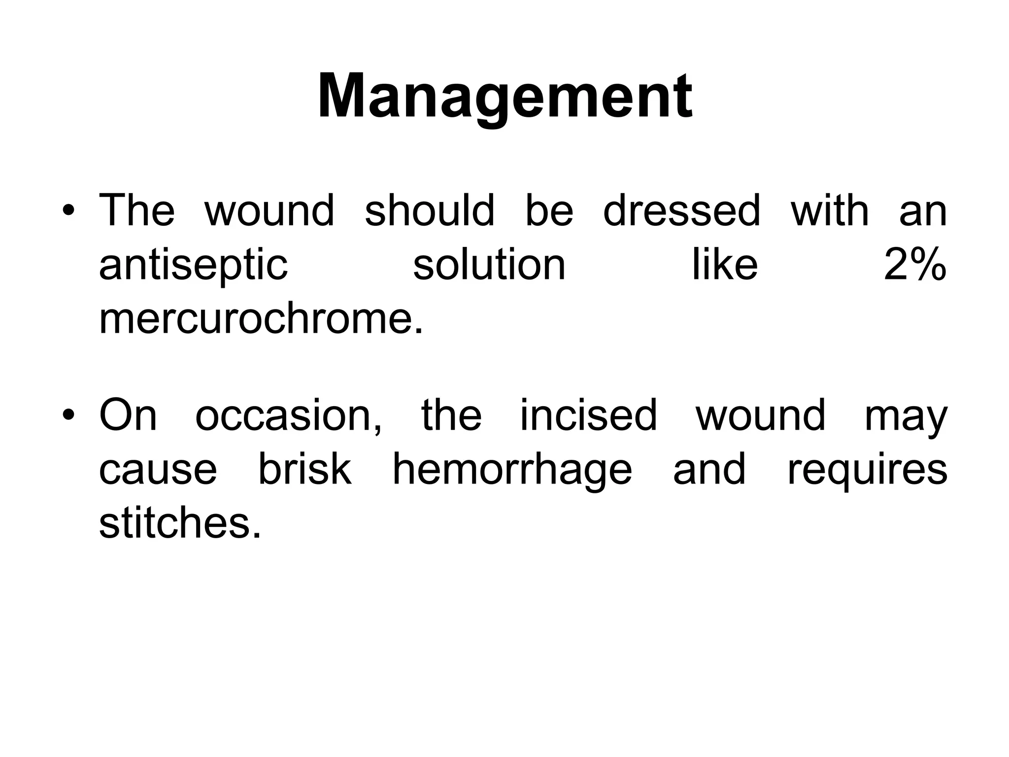 Management
• The wound should be dressed with an
antiseptic solution like 2%
mercurochrome.
• On occasion, the incised wound may
cause brisk hemorrhage and requires
stitches.
 
