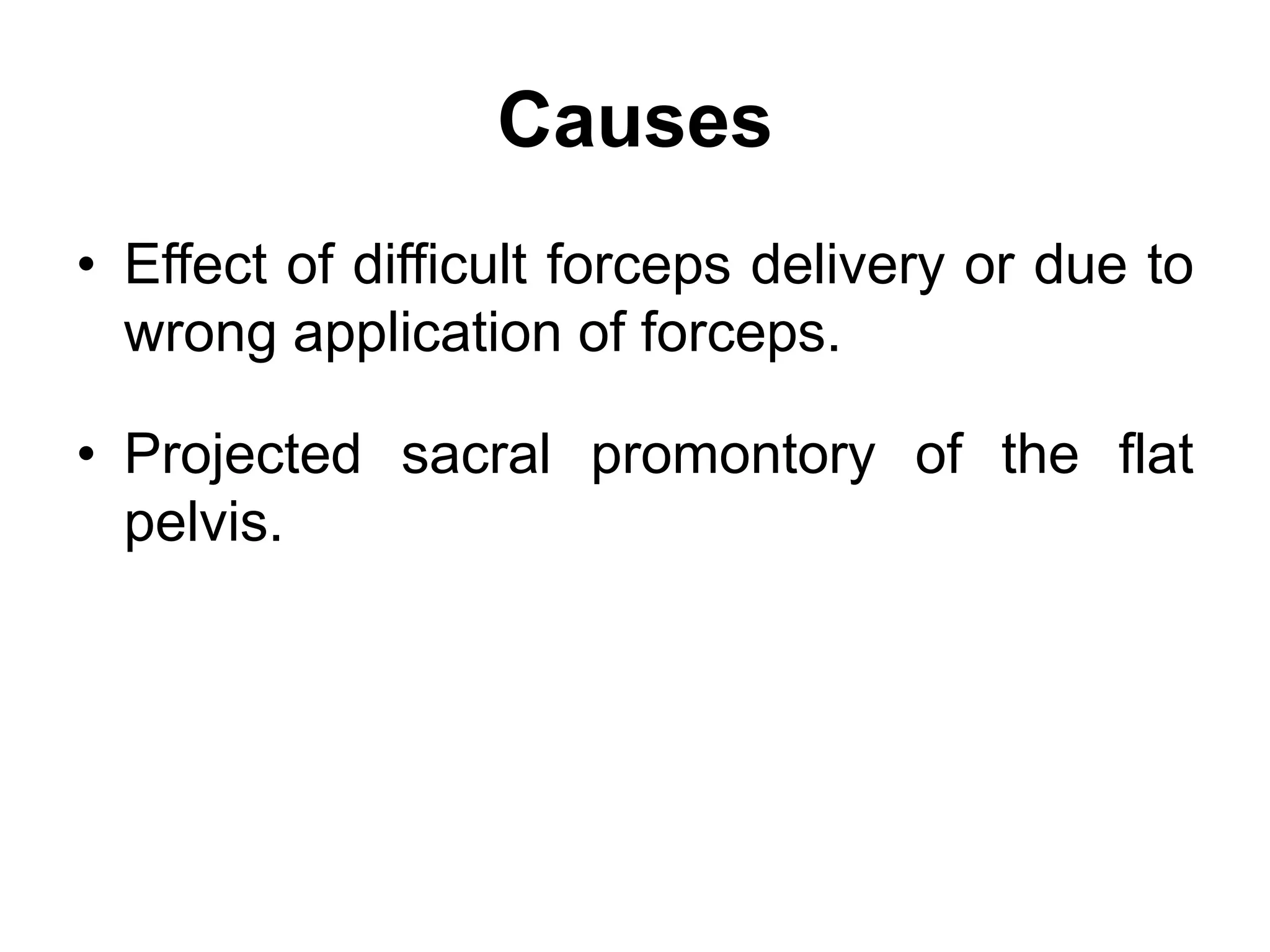 Causes
• Effect of difficult forceps delivery or due to
wrong application of forceps.
• Projected sacral promontory of the flat
pelvis.
 