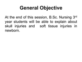 General Objective
At the end of this session, B.Sc. Nursing 3rd
year students will be able to explain about
skull injuries and soft tissue injuries in
newborn.
 