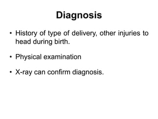 Diagnosis
• History of type of delivery, other injuries to
head during birth.
• Physical examination
• X-ray can confirm diagnosis.
 